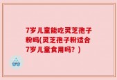 7岁儿童能吃灵芝孢子粉吗(灵芝孢子粉适合7岁儿童食用吗？)
