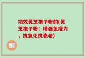 功效灵芝孢子粉的(灵芝孢子粉：增强免疫力，抗氧化抗衰老)