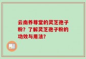 云南养尊堂的灵芝孢子粉？了解灵芝孢子粉的功效与用法？