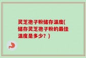 灵芝孢子粉储存温度(储存灵芝孢子粉的最佳温度是多少？)