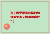 孢子粉受潮是怎样的如何避免孢子粉潮湿腐烂？)