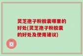 灵芝孢子粉胶囊哪里的好处(灵芝孢子粉胶囊的好处及使用建议)