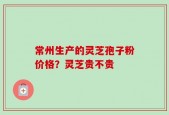 常州生产的灵芝孢子粉价格？灵芝贵不贵