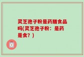 灵芝孢子粉是药膳食品吗(灵芝孢子粉：是药是食？)