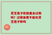 灵芝孢子软胶囊会过敏吗？过敏体质不能吃灵芝孢子粉吗