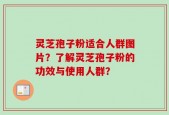 灵芝孢子粉适合人群图片？了解灵芝孢子粉的功效与使用人群？