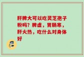 肝脾大可以吃灵芝孢子粉吗？脾虚，胃肠寒，肝火热，吃什么对身体好