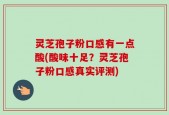 灵芝孢子粉口感有一点酸(酸味十足？灵芝孢子粉口感真实评测)