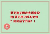灵芝孢子粉吃完浑身没劲(灵芝孢子粉不见效？试试这个方法！)