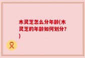 木灵芝怎么分年龄(木灵芝的年龄如何划分？)