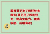 服用灵芝孢子粉好处有哪些(灵芝孢子粉的好处：提高免疫力、预防疾病、延缓衰老)