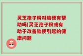 灵芝孢子粉对脑梗有帮助吗(灵芝孢子粉或有助于改善脑梗引起的健康问题