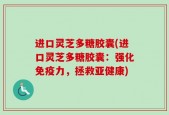 进口灵芝多糖胶囊(进口灵芝多糖胶囊：强化免疫力，拯救亚健康)