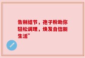 告别结节，孢子粉助你轻松调理，焕发自信新生活”