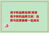 孢子粉品牌选择(探索孢子粉的品牌之旅：选择与优质健康一起成长