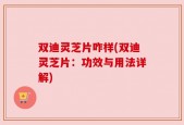 双迪灵芝片咋样(双迪灵芝片：功效与用法详解)