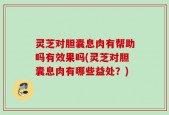 灵芝对胆囊息肉有帮助吗有效果吗(灵芝对胆囊息肉有哪些益处？)