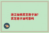 浙江仙桃灵芝孢子油？灵芝孢子油可靠吗