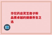 华佗药店灵芝孢子粉 品质卓越的健康养生之选