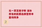 元一灵芝孢子粉 滋补养生的优质选择营养丰富功效多