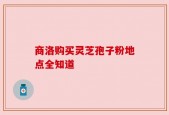 商洛购买灵芝孢子粉地点全知道