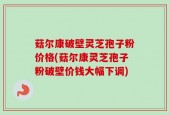 菇尔康破壁灵芝孢子粉价格(菇尔康灵芝孢子粉破壁价钱大幅下调)