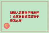 新新人灵芝孢子粉测评？众芝林有机灵芝孢子粉怎么样