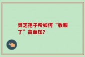 灵芝孢子粉如何“收服了”高血压？