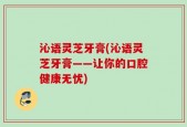 沁语灵芝牙膏(沁语灵芝牙膏——让你的口腔健康无忧)