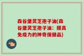 森谷堡灵芝孢子油(森谷堡灵芝孢子油：提高免疫力的神奇保健品)