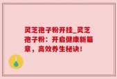 灵芝孢子粉开挂_灵芝孢子粉：开启健康新篇章，高效养生秘诀！