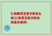 仁和牌灵芝孢子粉怎么样(仁和灵芝孢子粉功效成分测评)