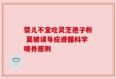 婴儿不宜吃灵芝孢子粉 莫被误导应遵循科学喂养原则