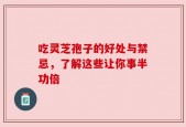 吃灵芝孢子的好处与禁忌，了解这些让你事半功倍