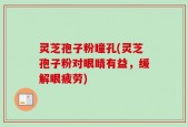 灵芝孢子粉瞳孔(灵芝孢子粉对眼睛有益，缓解眼疲劳)