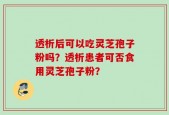 透析后可以吃灵芝孢子粉吗？透析患者可否食用灵芝孢子粉？