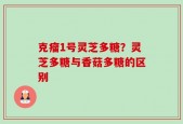 克瘤1号灵芝多糖？灵芝多糖与香菇多糖的区别