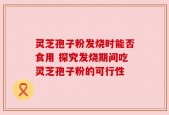 灵芝孢子粉发烧时能否食用 探究发烧期间吃灵芝孢子粉的可行性
