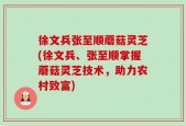 徐文兵张至顺蘑菇灵芝(徐文兵、张至顺掌握蘑菇灵芝技术，助力农村致富)