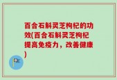 百合石斛灵芝枸杞的功效(百合石斛灵芝枸杞提高免疫力，改善健康)