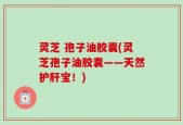 灵芝 孢子油胶囊(灵芝孢子油胶囊——天然护肝宝！)