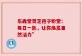 东森堂灵芝孢子粉堂：每日一匙，让你焕发自然活力”