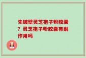 先破壁灵芝孢子粉胶囊？灵芝孢子粉胶囊有副作用吗