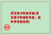 灵芝孢子粉加冬蜜(灵芝孢子粉搭配冬蜜，滋补养生新选择)