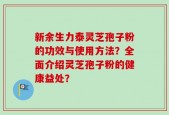 新余生力泰灵芝孢子粉的功效与使用方法？全面介绍灵芝孢子粉的健康益处？