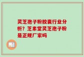 灵芝孢子粉胶囊行业分析？芝素堂灵芝孢子粉是正规厂家吗