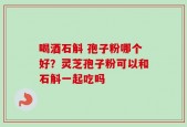 喝酒石斛 孢子粉哪个好？灵芝孢子粉可以和石斛一起吃吗