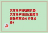 灵芝孢子粉辐照灭菌(灵芝孢子粉经过辐照灭菌保质期延长 养生必备)