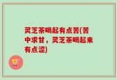 灵芝茶喝起有点苦(苦中求甘，灵芝茶喝起来有点涩)
