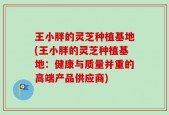 王小胖的灵芝种植基地(王小胖的灵芝种植基地：健康与质量并重的高端产品供应商)